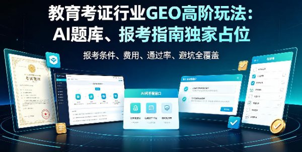 教育考证行业 GEO 高阶玩法：AI 题库、报考指南独家占位