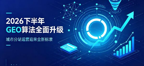 2026 下半年 GEO 优化迎来算法新规，多城市分站运营策略迎来重大调整